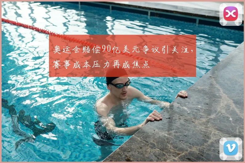 奥运会赔偿90亿美元争议引关注，赛事成本压力再成焦点