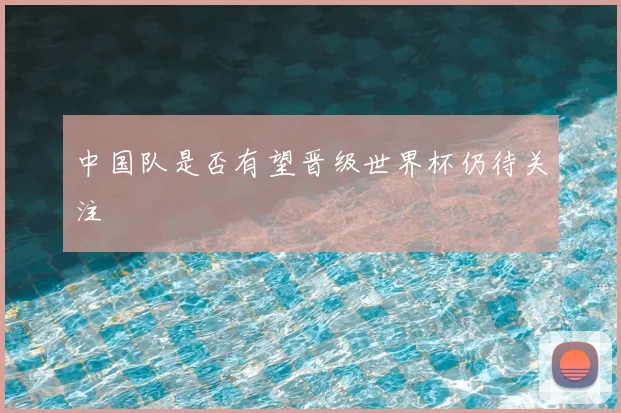 中国队是否有望晋级世界杯仍待关注