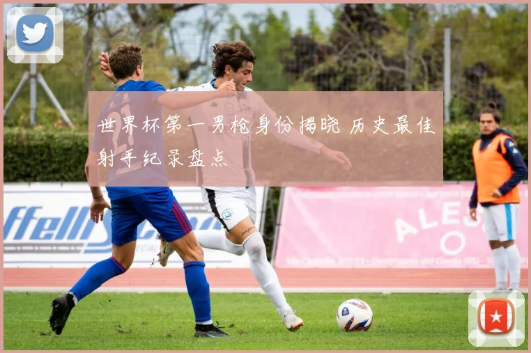 世界杯第一男枪身份揭晓 历史最佳射手纪录盘点