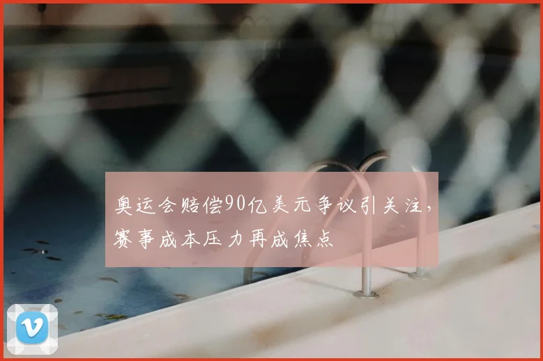奥运会赔偿90亿美元争议引关注，赛事成本压力再成焦点