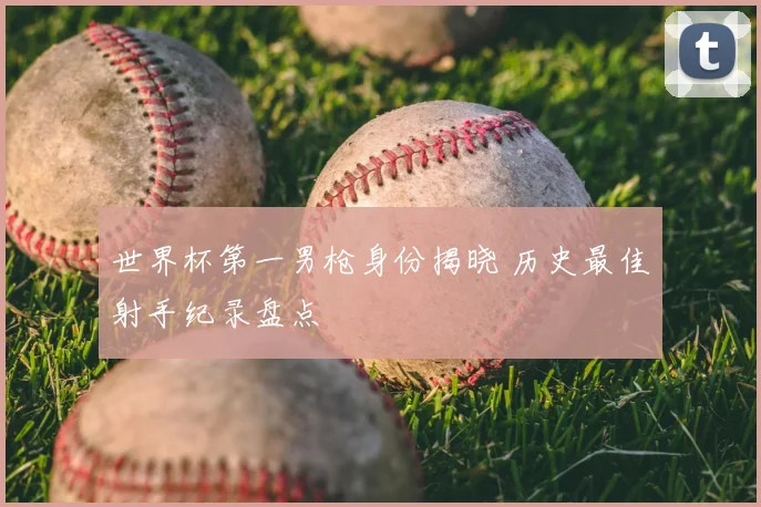 世界杯第一男枪身份揭晓 历史最佳射手纪录盘点