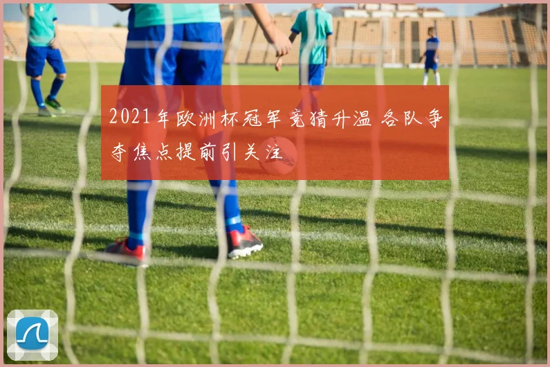 2021年欧洲杯冠军竞猜升温 各队争夺焦点提前引关注
