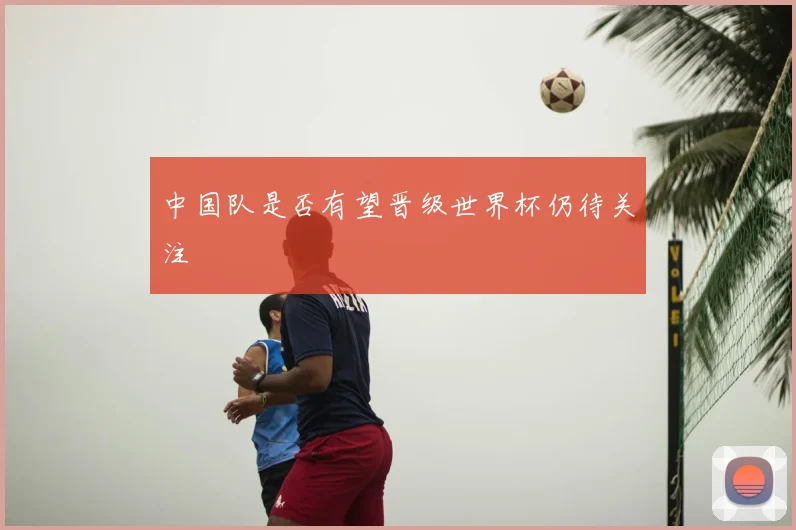 中国队是否有望晋级世界杯仍待关注