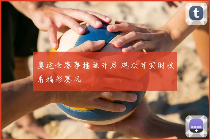 奥运会赛事播放开启 观众可实时收看精彩赛况