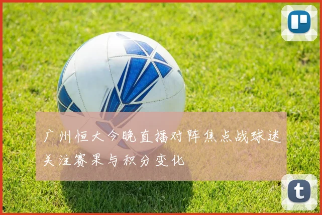 广州恒大今晚直播对阵焦点战球迷关注赛果与积分变化
