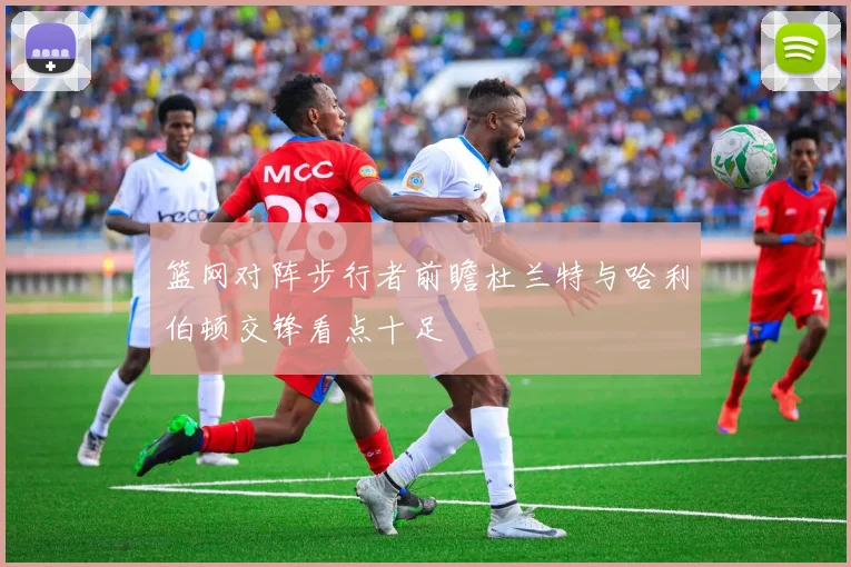 篮网对阵步行者前瞻杜兰特与哈利伯顿交锋看点十足