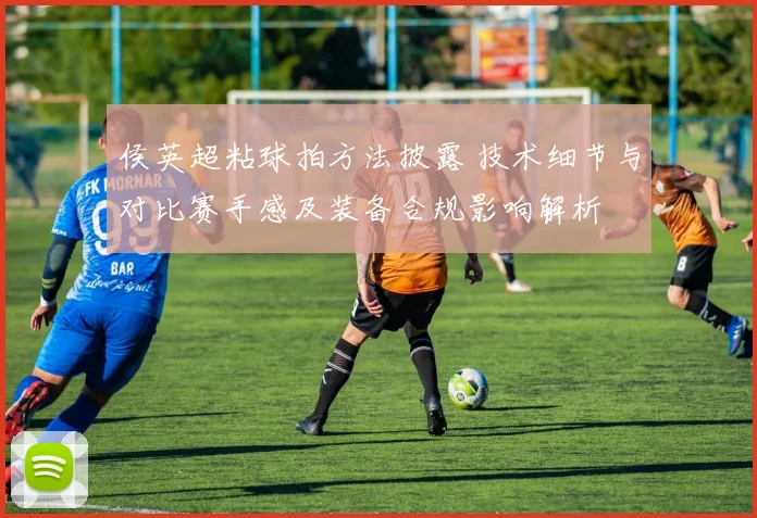 侯英超粘球拍方法披露 技术细节与对比赛手感及装备合规影响解析