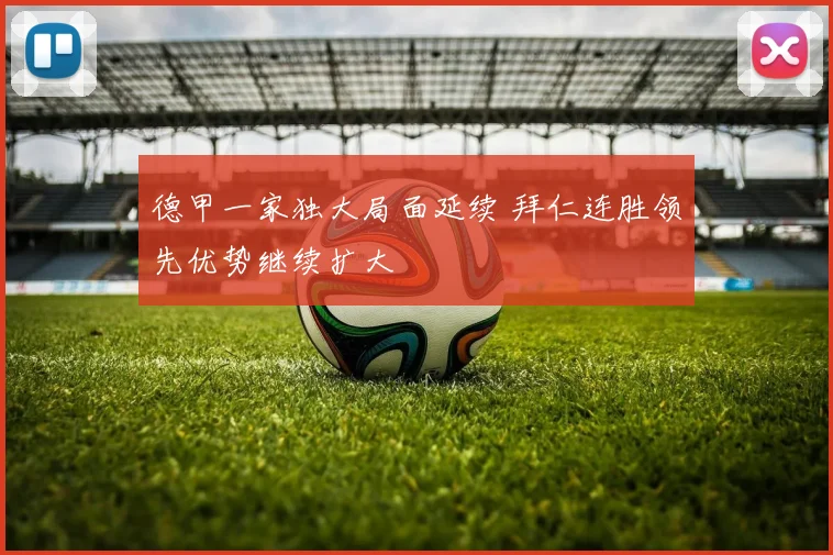 德甲一家独大局面延续 拜仁连胜领先优势继续扩大