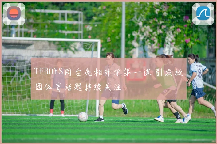 TFBOYS同台亮相开学第一课 引发校园体育话题持续关注