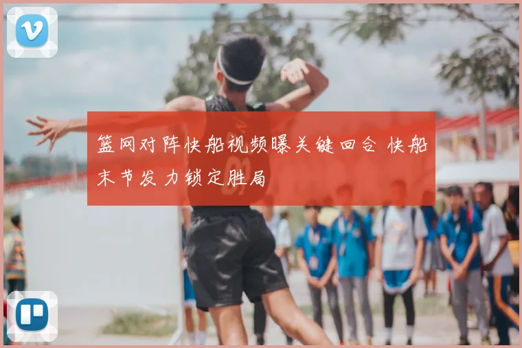 篮网对阵快船视频曝关键回合 快船末节发力锁定胜局