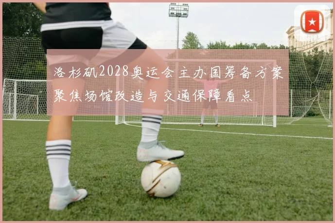 洛杉矶2028奥运会主办国筹备方案聚焦场馆改造与交通保障看点