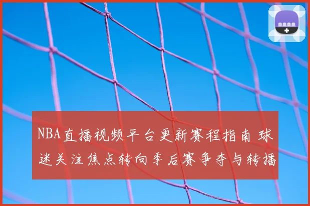 NBA直播视频平台更新赛程指南 球迷关注焦点转向季后赛争夺与转播安排