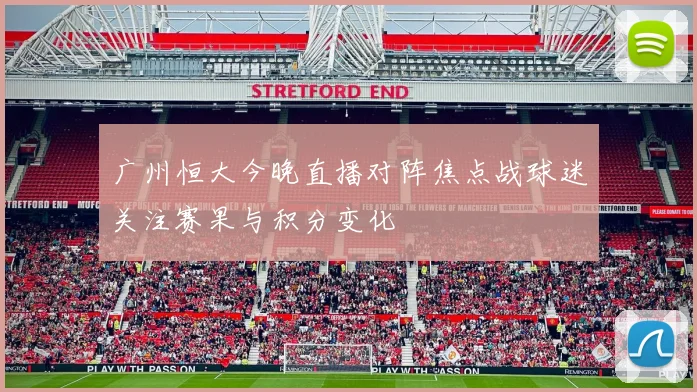 广州恒大今晚直播对阵焦点战球迷关注赛果与积分变化