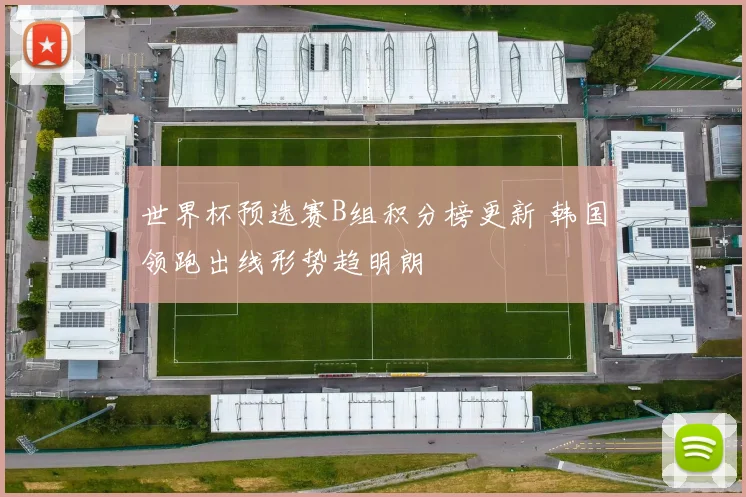 世界杯预选赛B组积分榜更新 韩国领跑出线形势趋明朗