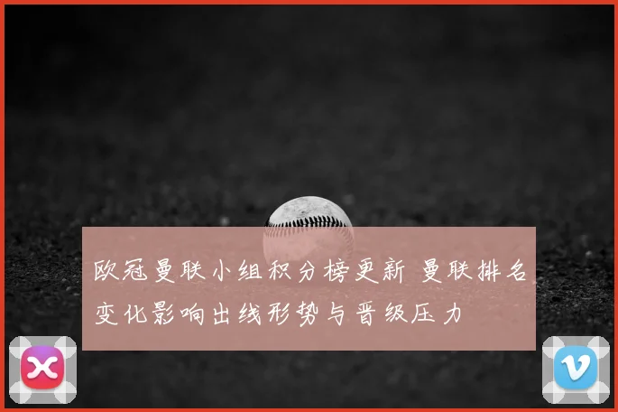 欧冠曼联小组积分榜更新 曼联排名变化影响出线形势与晋级压力