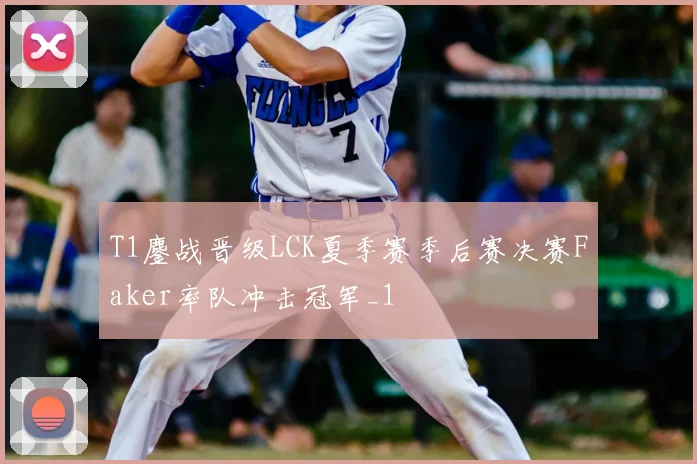 T1鏖战晋级LCK夏季赛季后赛决赛Faker率队冲击冠军_1