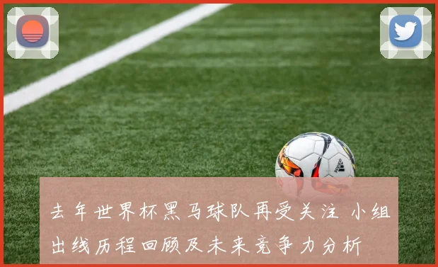去年世界杯黑马球队再受关注 小组出线历程回顾及未来竞争力分析