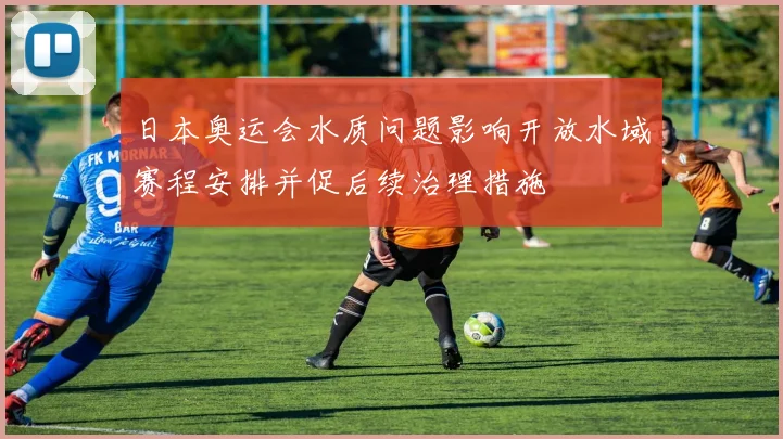 日本奥运会水质问题影响开放水域赛程安排并促后续治理措施