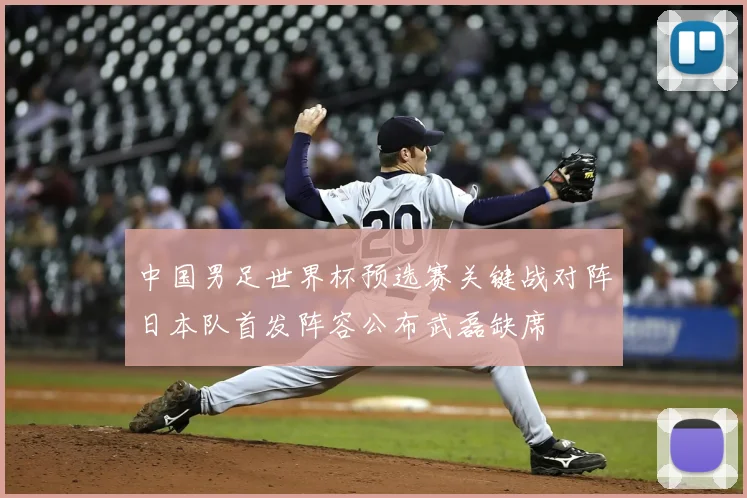 中国男足世界杯预选赛关键战对阵日本队首发阵容公布武磊缺席