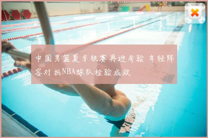 中国男篮夏季联赛再迎考验 年轻阵容对抗NBA球队检验成效