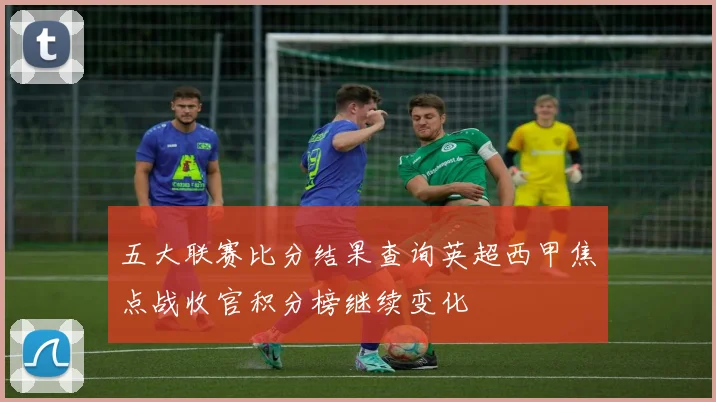 五大联赛比分结果查询英超西甲焦点战收官积分榜继续变化