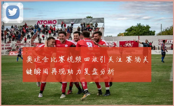 奥运会比赛视频回放引关注 赛场关键瞬间再现助力复盘分析