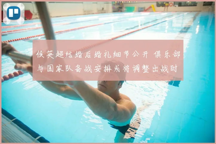 侯英超结婚后婚礼细节公开 俱乐部与国家队备战安排或将调整出战时间