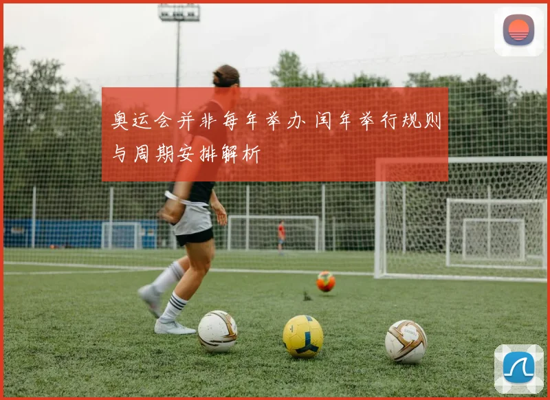 奥运会并非每年举办 闰年举行规则与周期安排解析