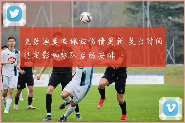 克劳迪奥洛佩兹伤情更新 复出时间待定影响球队后防安排