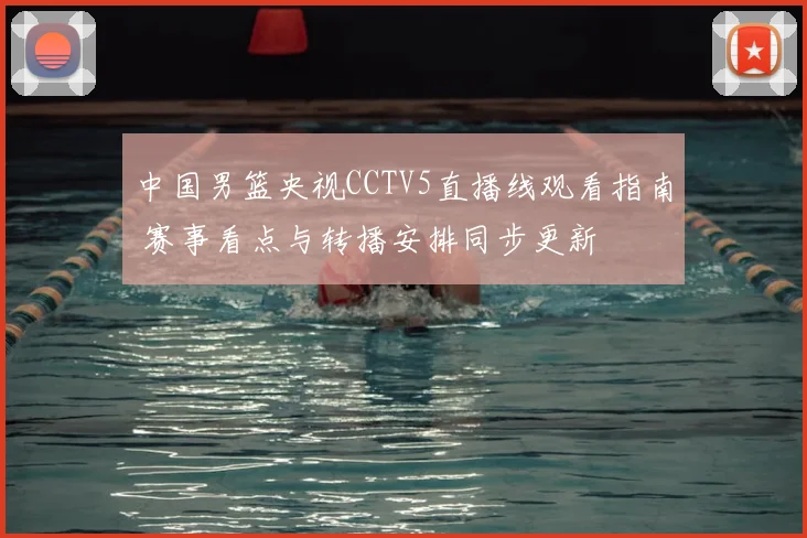 中国男篮央视CCTV5直播线观看指南 赛事看点与转播安排同步更新