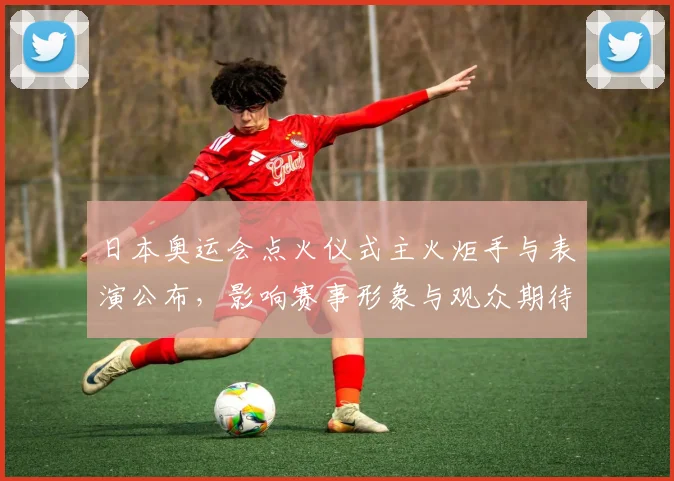 日本奥运会点火仪式主火炬手与表演公布，影响赛事形象与观众期待