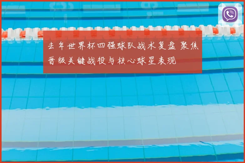 去年世界杯四强球队战术复盘 聚焦晋级关键战役与核心球星表现