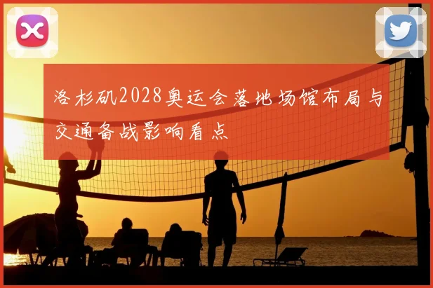 洛杉矶2028奥运会落地场馆布局与交通备战影响看点