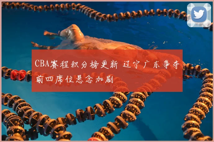 CBA赛程积分榜更新 辽宁广东争夺前四席位悬念加剧