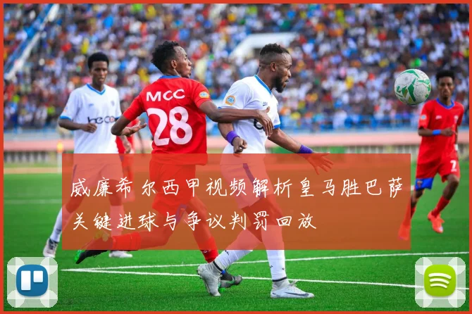 威廉希尔西甲视频解析皇马胜巴萨关键进球与争议判罚回放