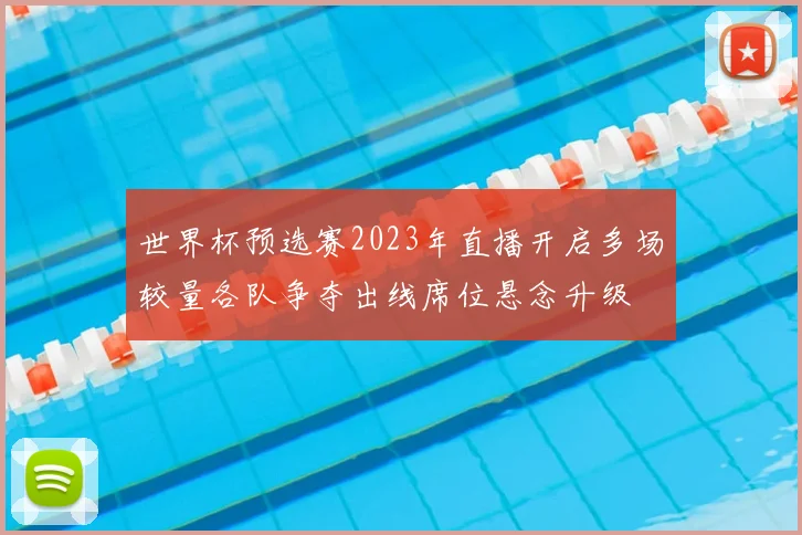 世界杯预选赛2023年直播开启多场较量各队争夺出线席位悬念升级