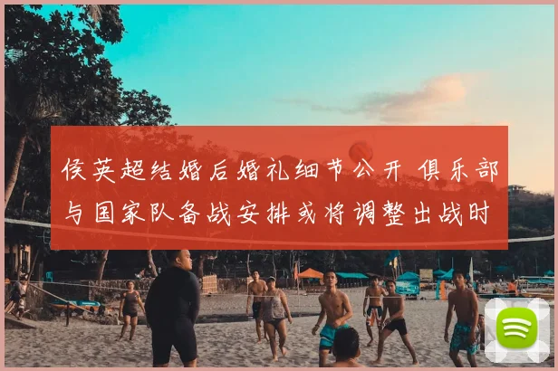 侯英超结婚后婚礼细节公开 俱乐部与国家队备战安排或将调整出战时间