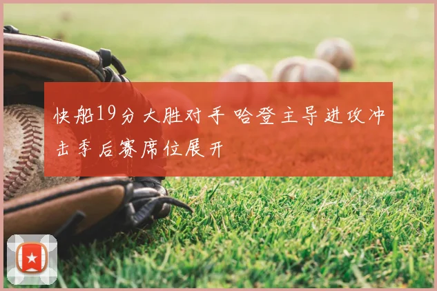 快船19分大胜对手 哈登主导进攻冲击季后赛席位展开