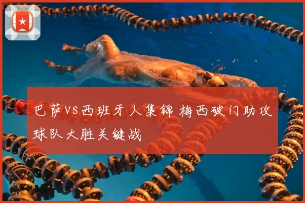 巴萨vs西班牙人集锦 梅西破门助攻球队大胜关键战