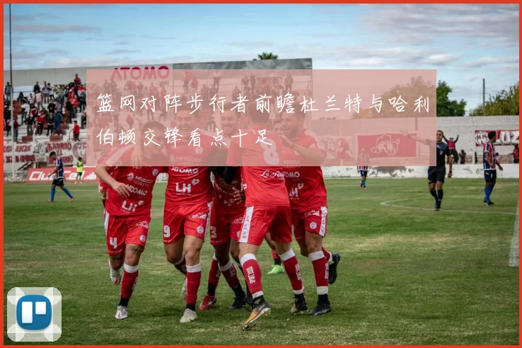 篮网对阵步行者前瞻杜兰特与哈利伯顿交锋看点十足