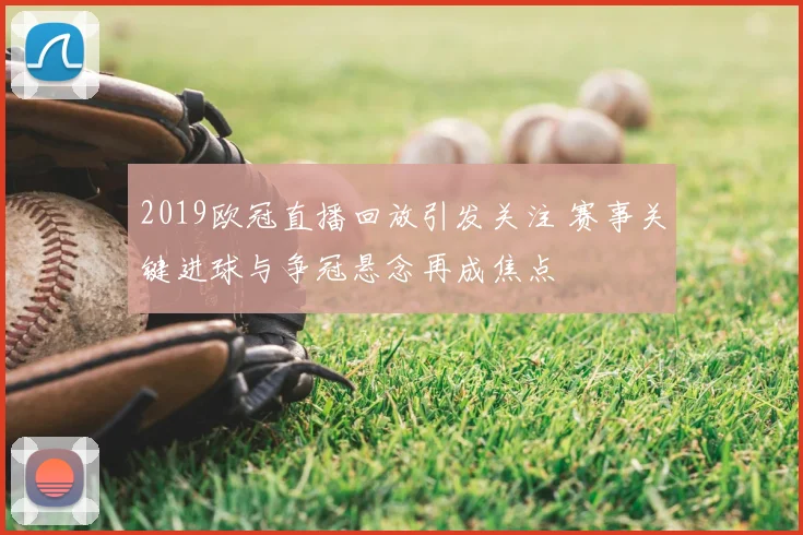 2019欧冠直播回放引发关注 赛事关键进球与争冠悬念再成焦点