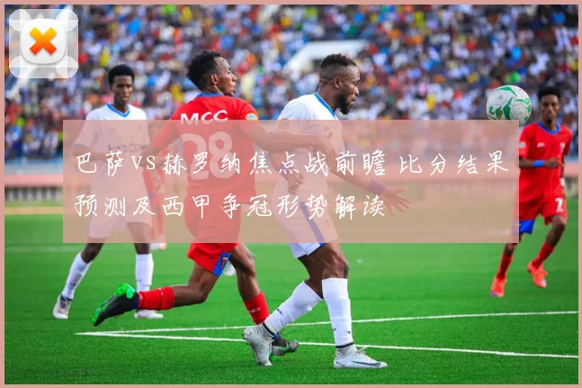 巴萨vs赫罗纳焦点战前瞻 比分结果预测及西甲争冠形势解读