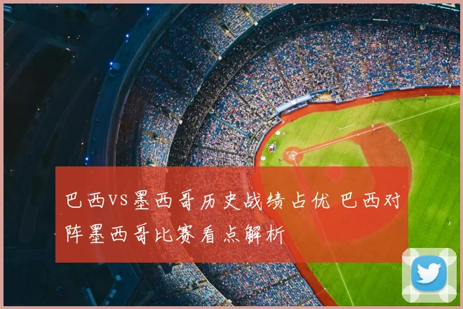 巴西vs墨西哥历史战绩占优 巴西对阵墨西哥比赛看点解析