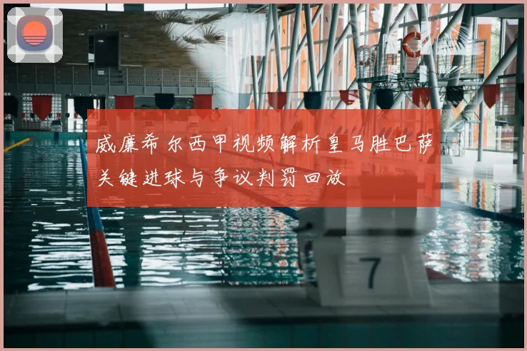 威廉希尔西甲视频解析皇马胜巴萨关键进球与争议判罚回放