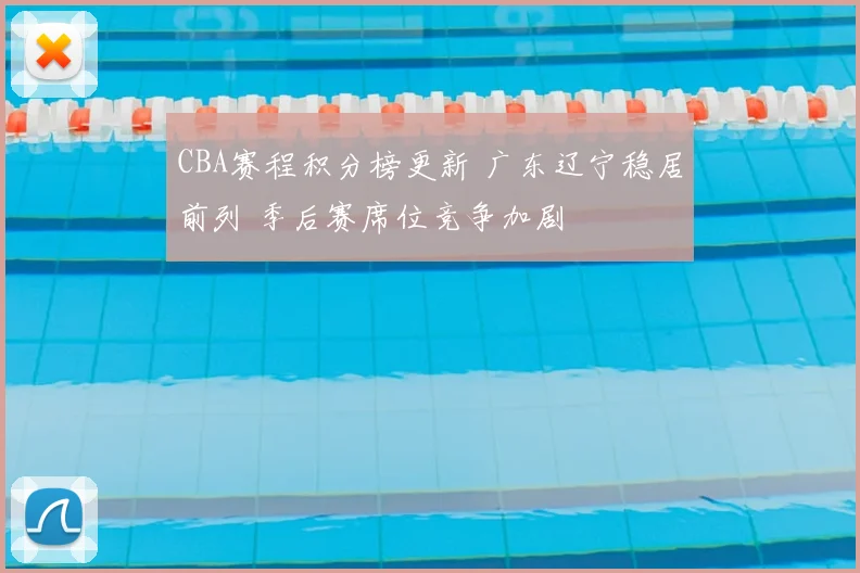 CBA赛程积分榜更新 广东辽宁稳居前列 季后赛席位竞争加剧