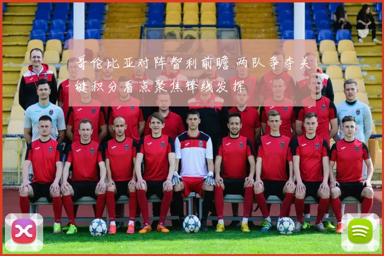 哥伦比亚对阵智利前瞻 两队争夺关键积分看点聚焦锋线发挥