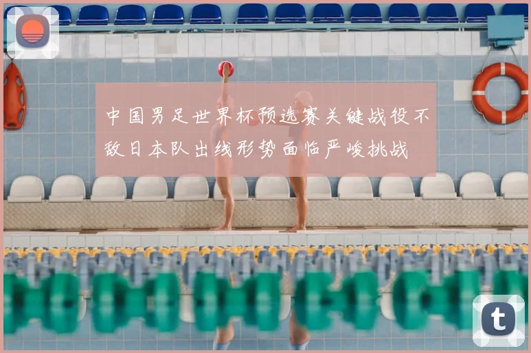 中国男足世界杯预选赛关键战役不敌日本队出线形势面临严峻挑战