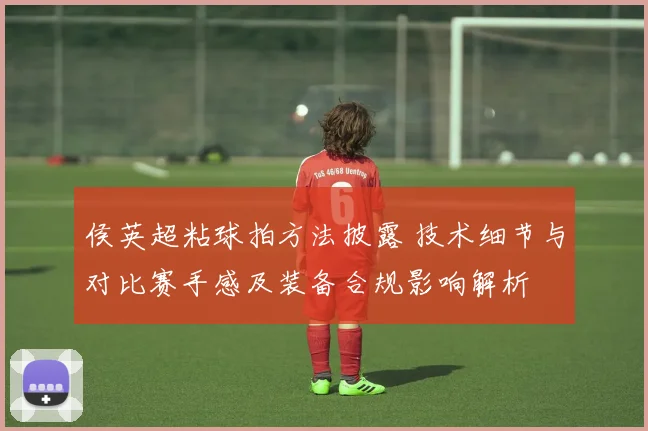 侯英超粘球拍方法披露 技术细节与对比赛手感及装备合规影响解析