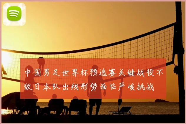 中国男足世界杯预选赛关键战役不敌日本队出线形势面临严峻挑战