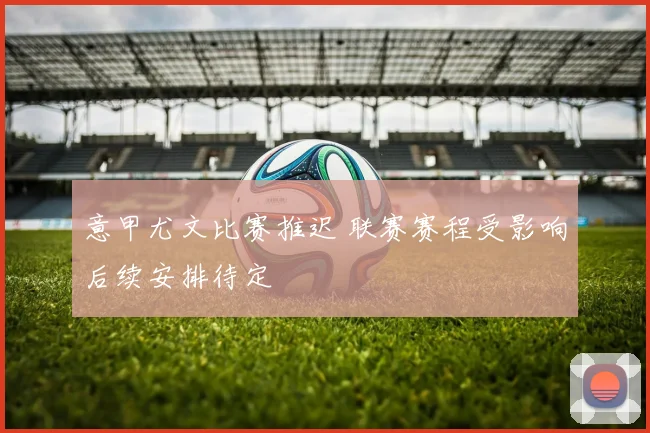 意甲尤文比赛推迟 联赛赛程受影响后续安排待定